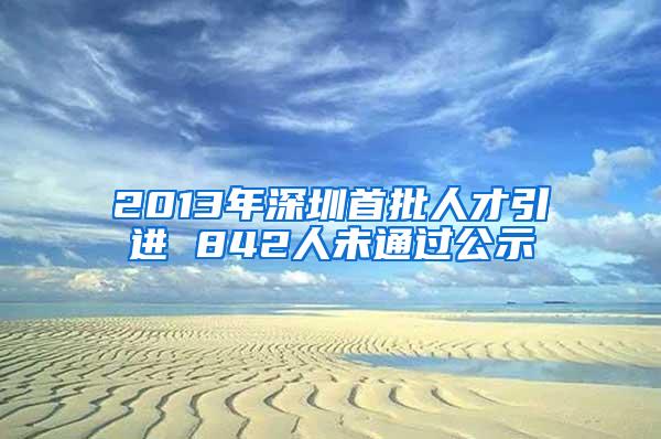 2013年深圳首批人才引进 842人未通过公示