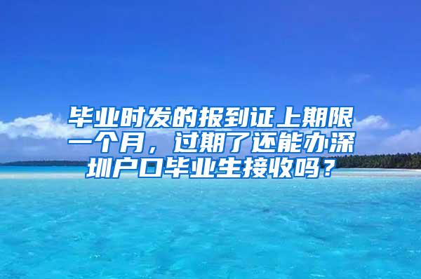 毕业时发的报到证上期限一个月，过期了还能办深圳户口毕业生接收吗？