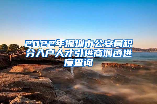 2022年深圳市公安局积分入户人才引进商调函进度查询