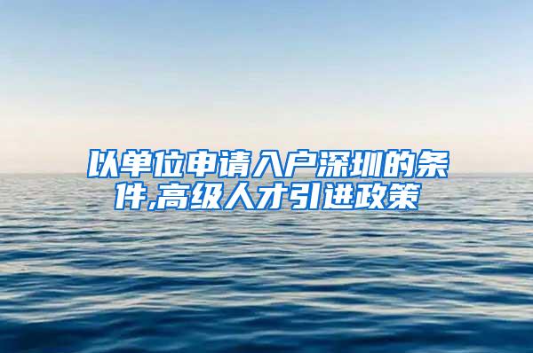 以单位申请入户深圳的条件,高级人才引进政策