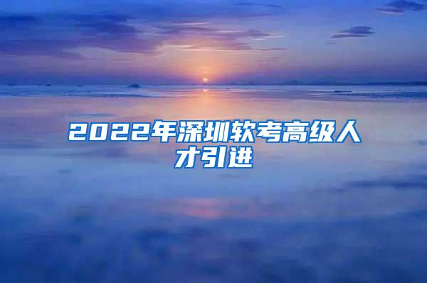 2022年深圳软考高级人才引进