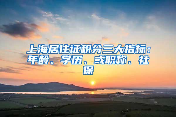 上海居住证积分三大指标：年龄、学历、或职称、社保