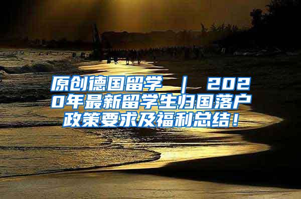 原创德国留学 ｜ 2020年最新留学生归国落户政策要求及福利总结！