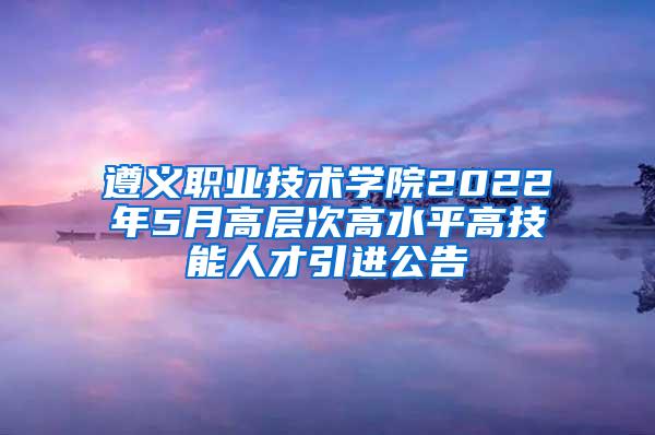 遵义职业技术学院2022年5月高层次高水平高技能人才引进公告