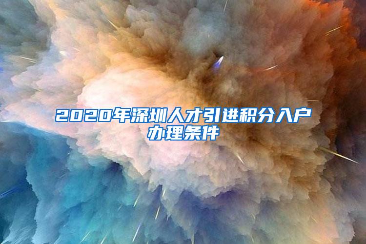 2020年深圳人才引进积分入户办理条件