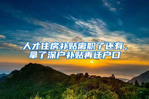 人才住房补贴离职了还有，拿了深户补贴再迁户口