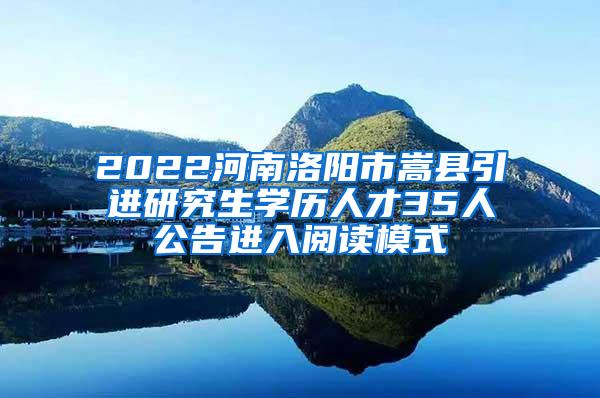 2022河南洛阳市嵩县引进研究生学历人才35人公告进入阅读模式