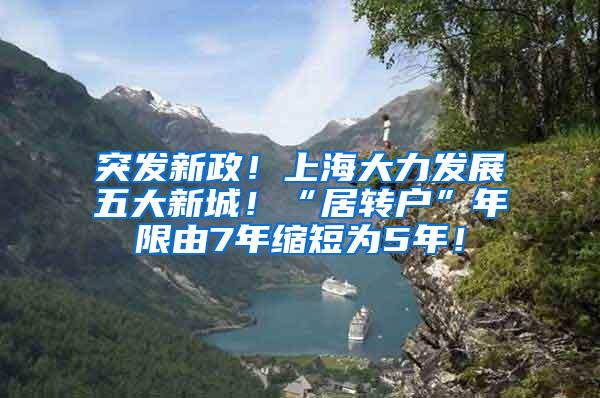 突发新政！上海大力发展五大新城！“居转户”年限由7年缩短为5年！