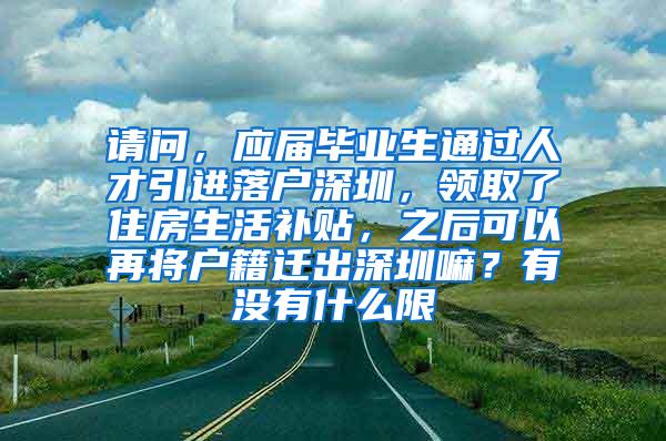 请问，应届毕业生通过人才引进落户深圳，领取了住房生活补贴，之后可以再将户籍迁出深圳嘛？有没有什么限