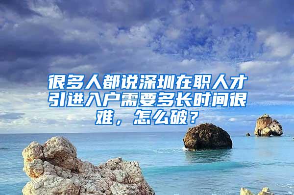 很多人都说深圳在职人才引进入户需要多长时间很难，怎么破？