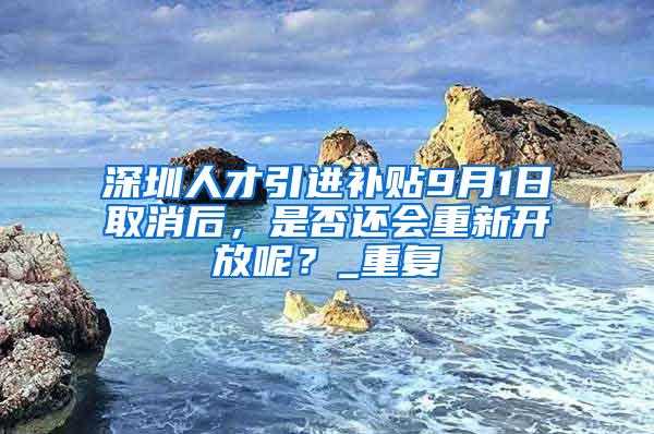 深圳人才引进补贴9月1日取消后，是否还会重新开放呢？_重复