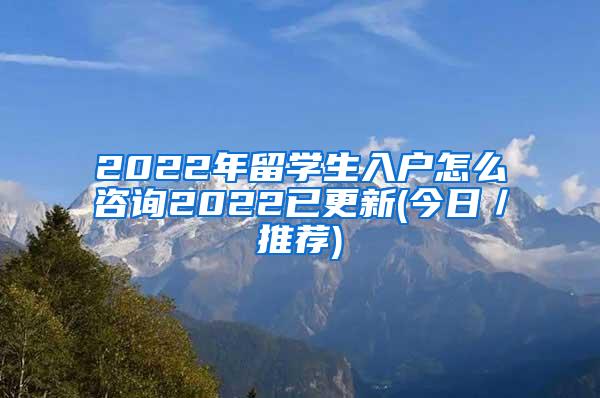 2022年留学生入户怎么咨询2022已更新(今日／推荐)