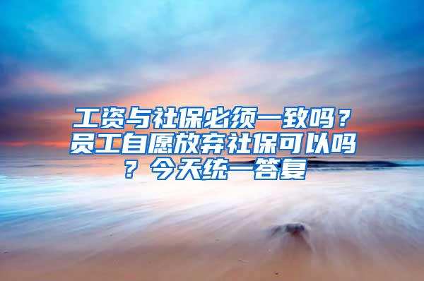 工资与社保必须一致吗？员工自愿放弃社保可以吗？今天统一答复