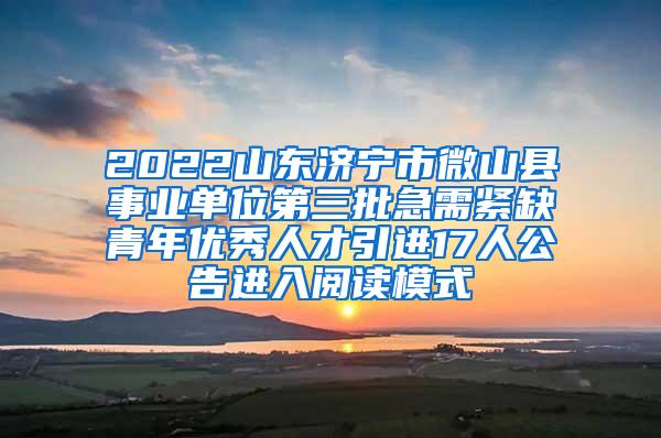 2022山东济宁市微山县事业单位第三批急需紧缺青年优秀人才引进17人公告进入阅读模式