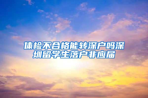 体检不合格能转深户吗深圳留学生落户非应届