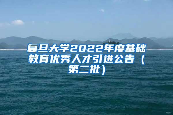 复旦大学2022年度基础教育优秀人才引进公告（第二批）