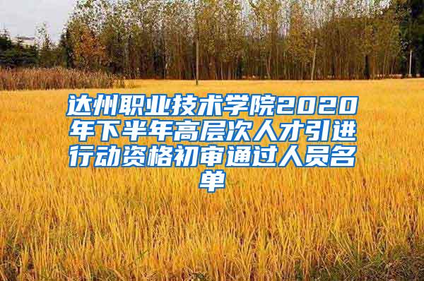 达州职业技术学院2020年下半年高层次人才引进行动资格初审通过人员名单