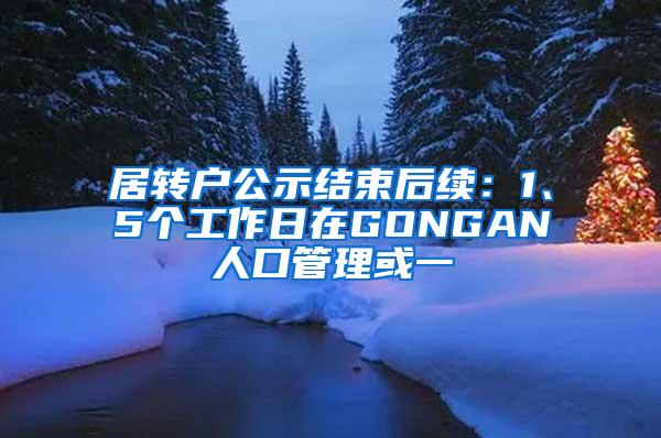 居转户公示结束后续：1、5个工作日在GONGAN人口管理或一