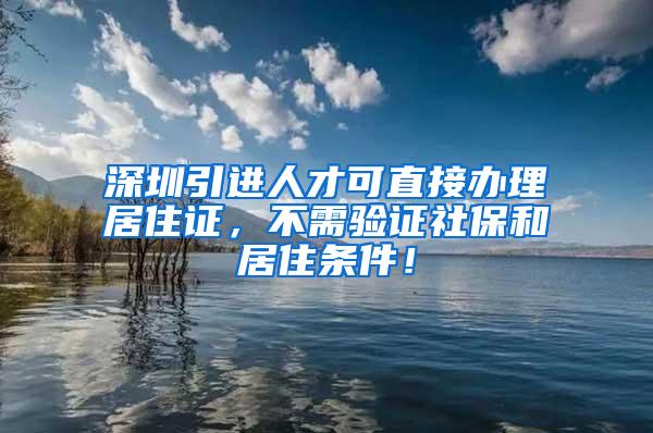 深圳引进人才可直接办理居住证，不需验证社保和居住条件！