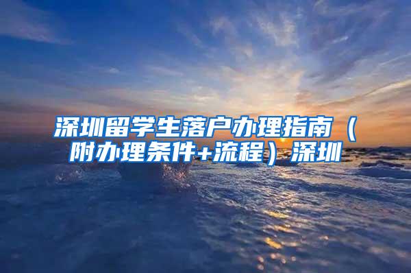 深圳留学生落户办理指南（附办理条件+流程）深圳