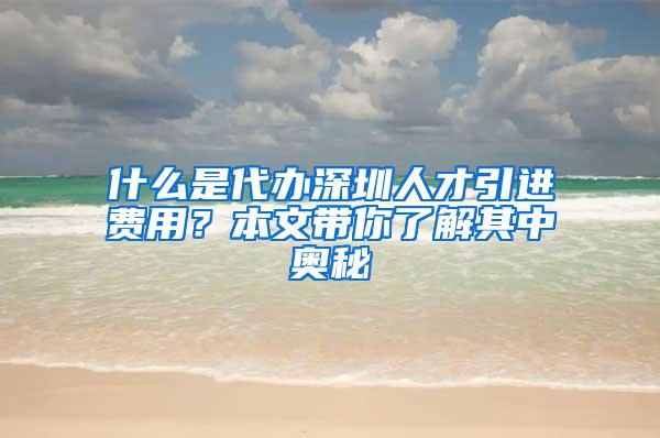 什么是代办深圳人才引进费用？本文带你了解其中奥秘