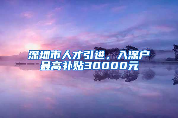 深圳市人才引进，入深户最高补贴30000元