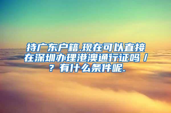 持广东户籍.现在可以直接在深圳办理港澳通行证吗／？有什么条件呢.