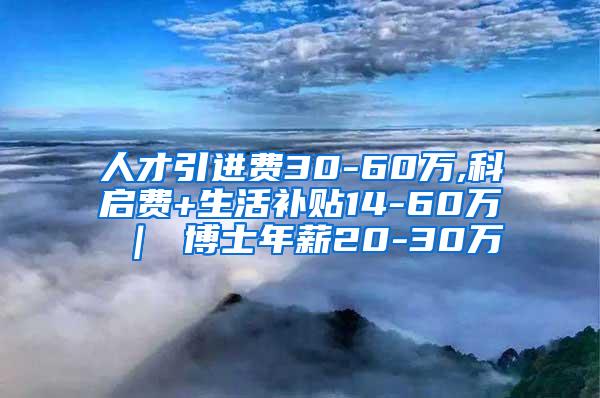 人才引进费30-60万,科启费+生活补贴14-60万 ｜ 博士年薪20-30万