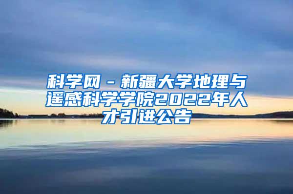 科学网－新疆大学地理与遥感科学学院2022年人才引进公告