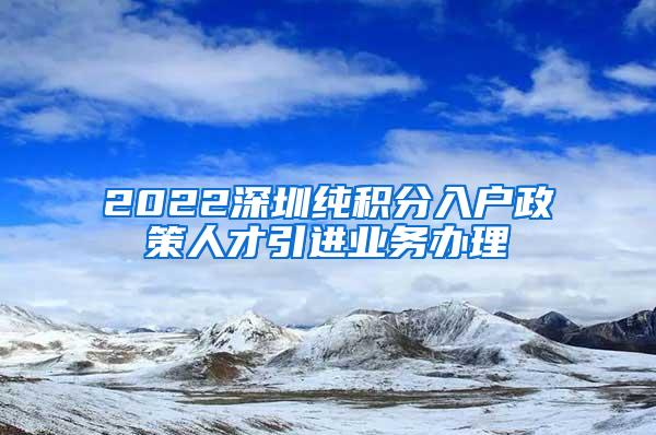 2022深圳纯积分入户政策人才引进业务办理