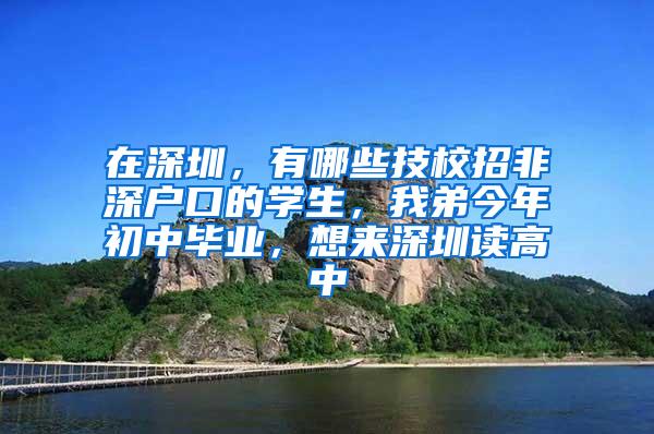 在深圳，有哪些技校招非深户口的学生，我弟今年初中毕业，想来深圳读高中