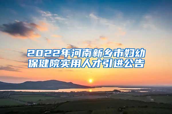 2022年河南新乡市妇幼保健院实用人才引进公告