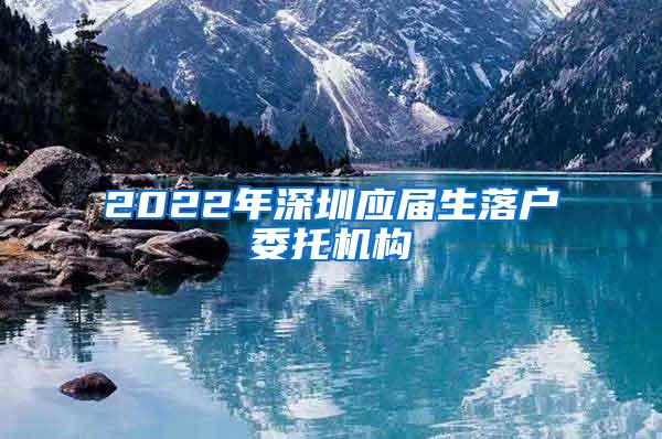 2022年深圳应届生落户委托机构