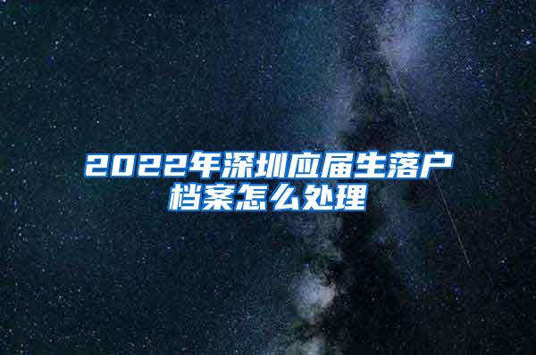 2022年深圳应届生落户档案怎么处理