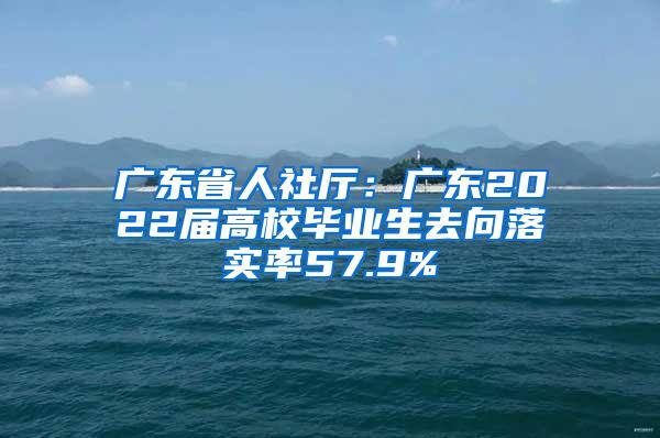 广东省人社厅：广东2022届高校毕业生去向落实率57.9%