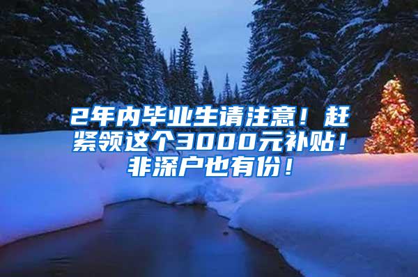 2年内毕业生请注意！赶紧领这个3000元补贴！非深户也有份！