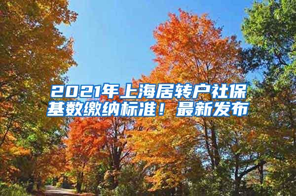 2021年上海居转户社保基数缴纳标准！最新发布