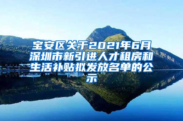 宝安区关于2021年6月深圳市新引进人才租房和生活补贴拟发放名单的公示