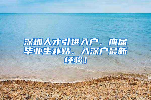 深圳人才引进入户、应届毕业生补贴、入深户最新经验！