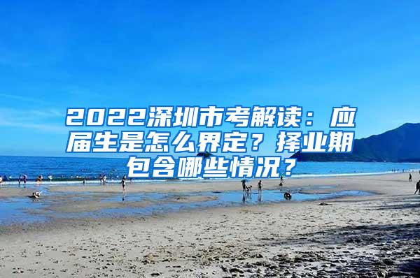 2022深圳市考解读：应届生是怎么界定？择业期包含哪些情况？