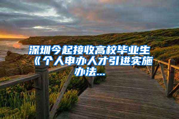 深圳今起接收高校毕业生　《个人申办人才引进实施办法...