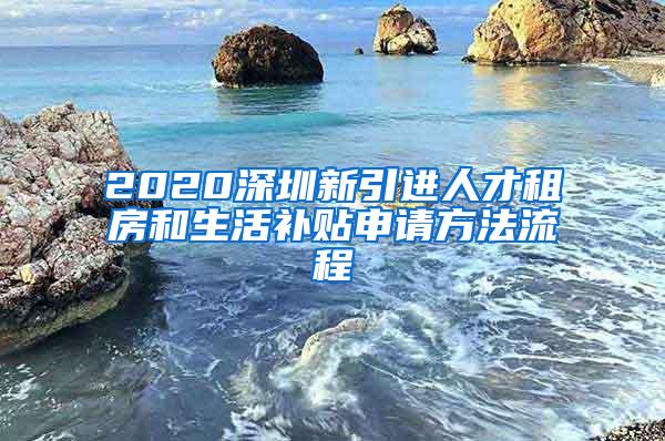 2020深圳新引进人才租房和生活补贴申请方法流程