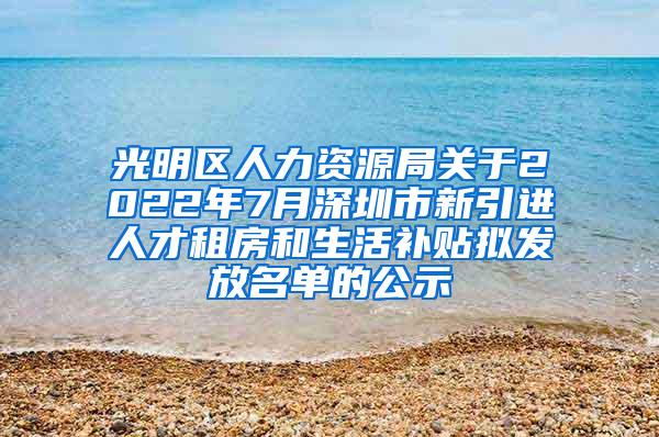 光明区人力资源局关于2022年7月深圳市新引进人才租房和生活补贴拟发放名单的公示