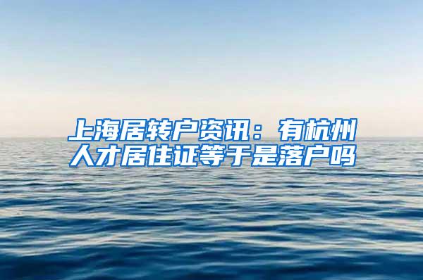 上海居转户资讯：有杭州人才居住证等于是落户吗