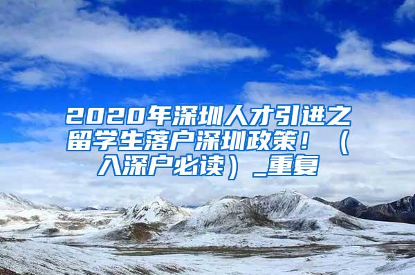 2020年深圳人才引进之留学生落户深圳政策！（入深户必读）_重复