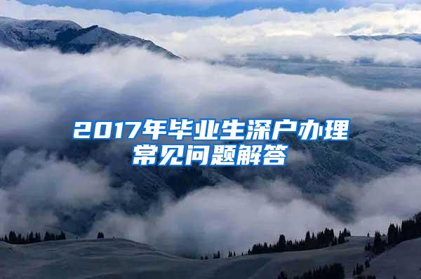 2017年毕业生深户办理常见问题解答