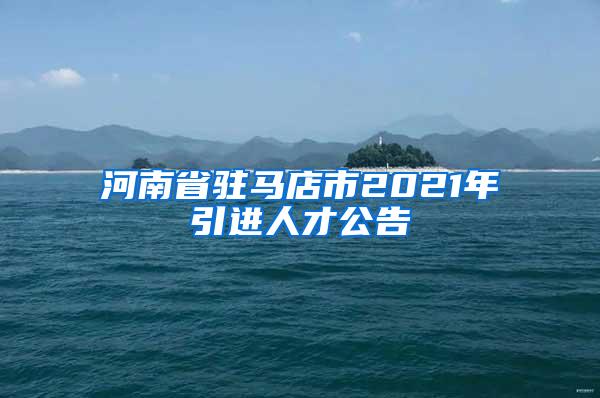 河南省驻马店市2021年引进人才公告