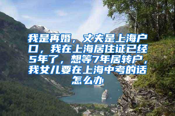 我是再婚，丈夫是上海户口，我在上海居住证已经5年了，想等7年居转户，我女儿要在上海中考的话怎么办