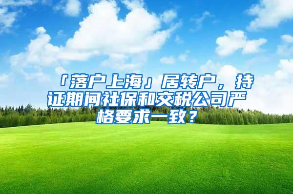 「落户上海」居转户，持证期间社保和交税公司严格要求一致？