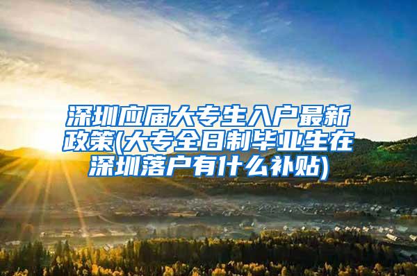 深圳应届大专生入户最新政策(大专全日制毕业生在深圳落户有什么补贴)